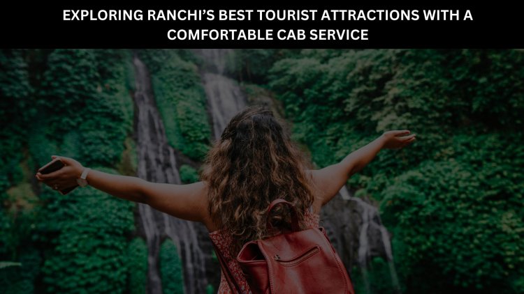 Exploring Ranchi’s Best Tourist Attractions with a Comfortable Cab Service