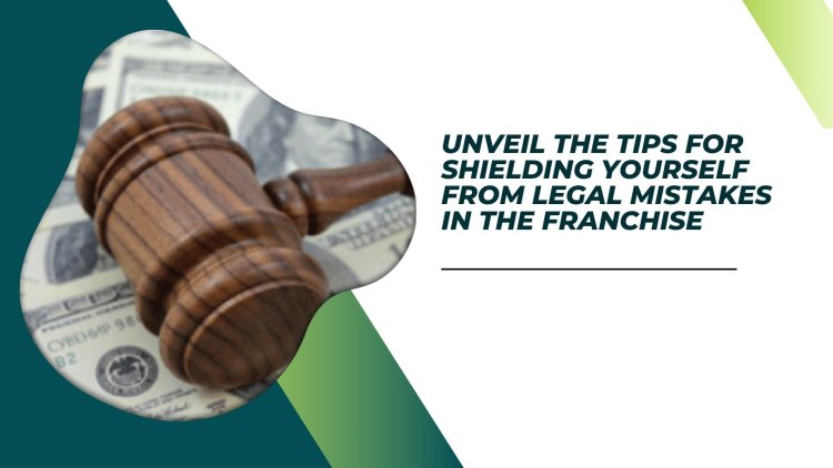 Unveil the Tips for Shielding Yourself from Legal Mistakes in the Franchise