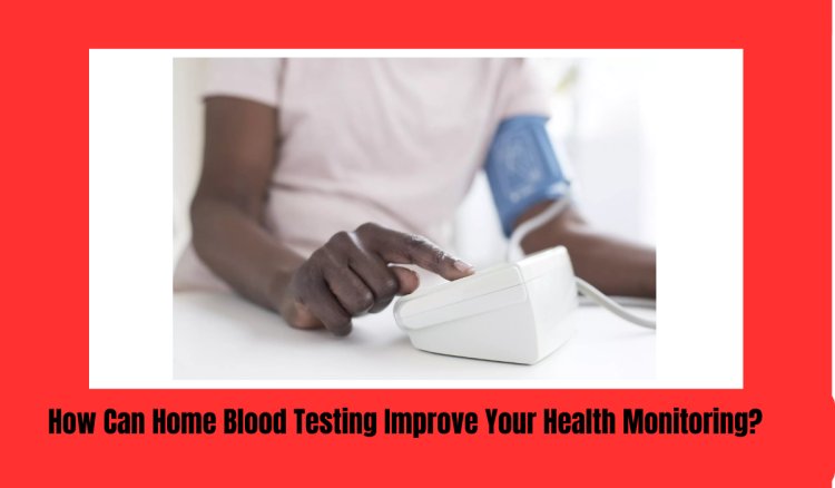 How Can Home Blood Testing Improve Your Health Monitoring?